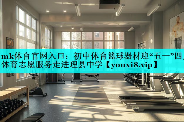 mk体育官网入口：初中体育篮球器材迎“五一”四川体育志愿服务走进理县中学