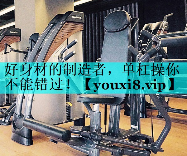 好身材的制造者，单杠操你不能错过！
