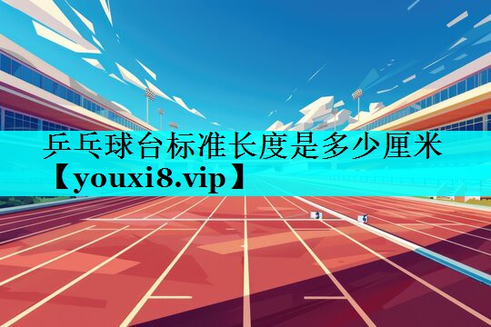 乒乓球台标准长度是多少厘米 乒乓球台标准长度是多少厘米
