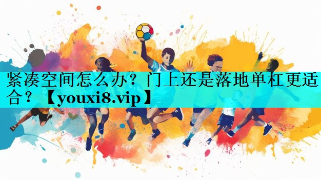 紧凑空间怎么办?门上还是落地单杠更适合? 紧凑空间怎么办?门上还是落地单杠更适合?