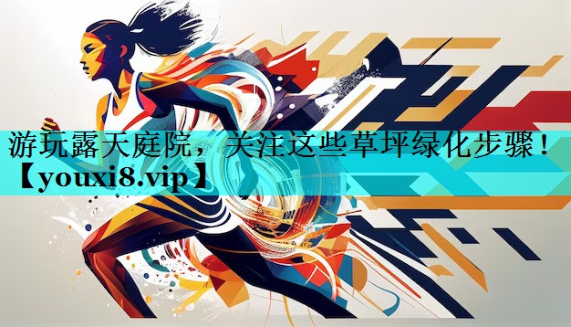 游玩露天庭院，关注这些草坪绿化步骤！