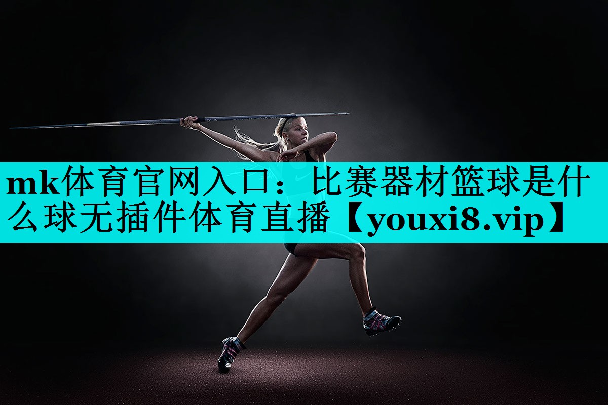 mk体育官网入口：比赛器材篮球是什么球无插件体育直播
