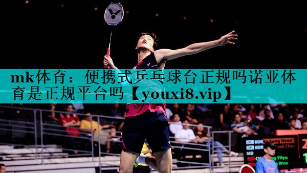 mk体育：便携式乒乓球台正规吗诺亚体育是正规平台吗