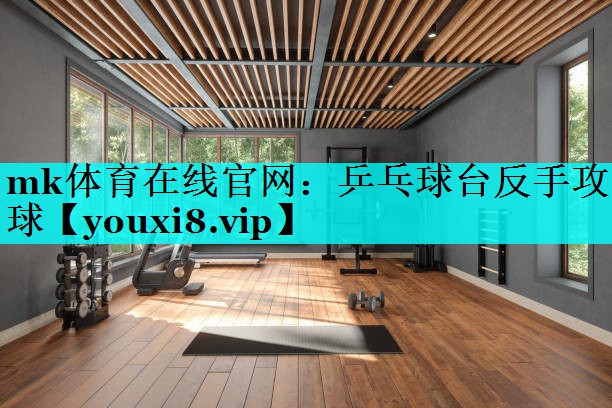 mk体育在线官网：乒乓球台反手攻球