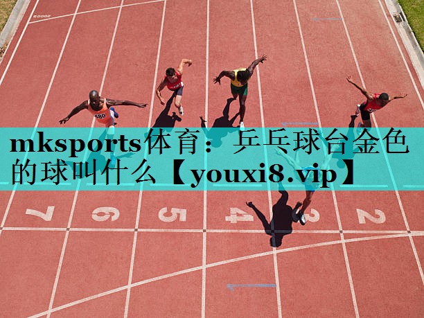 mksports体育：乒乓球台金色的球叫什么