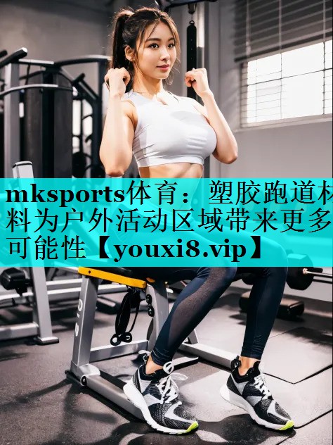 mksports体育：塑胶跑道材料为户外活动区域带来更多可能性