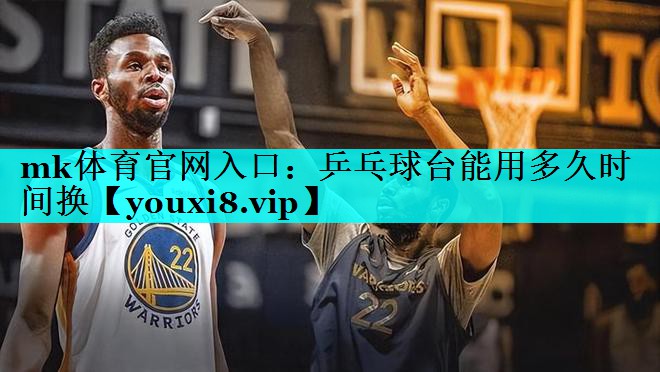 mk体育官网入口：乒乓球台能用多久时间换