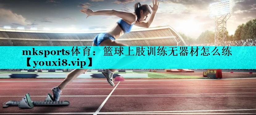 mksports体育：篮球上肢训练无器材怎么练