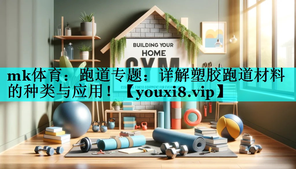 mk体育：跑道专题：详解塑胶跑道材料的种类与应用！