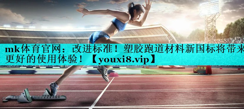 mk体育官网：改进标准！塑胶跑道材料新国标将带来更好的使用体验！