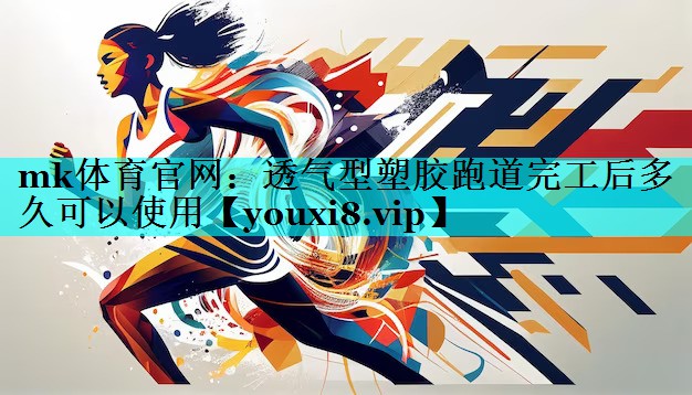 mk体育官网：透气型塑胶跑道完工后多久可以使用