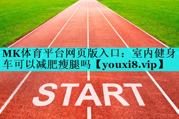 MK体育平台网页版入口：室内健身车可以减肥瘦腿吗