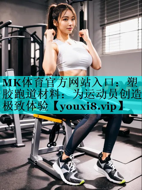 MK体育官方网站入口：塑胶跑道材料：为运动员创造极致体验