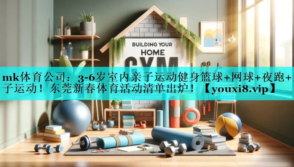 mk体育公司：3-6岁室内亲子运动健身篮球+网球+夜跑+亲子运动！东莞新春体育活动清单出炉！