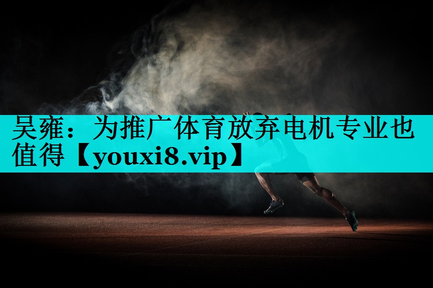 吴雍：为推广体育放弃电机专业也值得