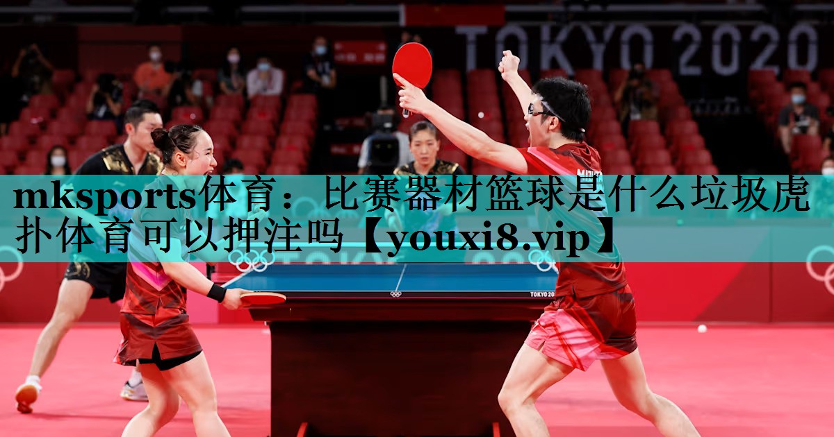 mksports体育：比赛器材篮球是什么垃圾虎扑体育可以押注吗