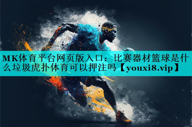 MK体育平台网页版入口：比赛器材篮球是什么垃圾虎扑体育可以押注吗