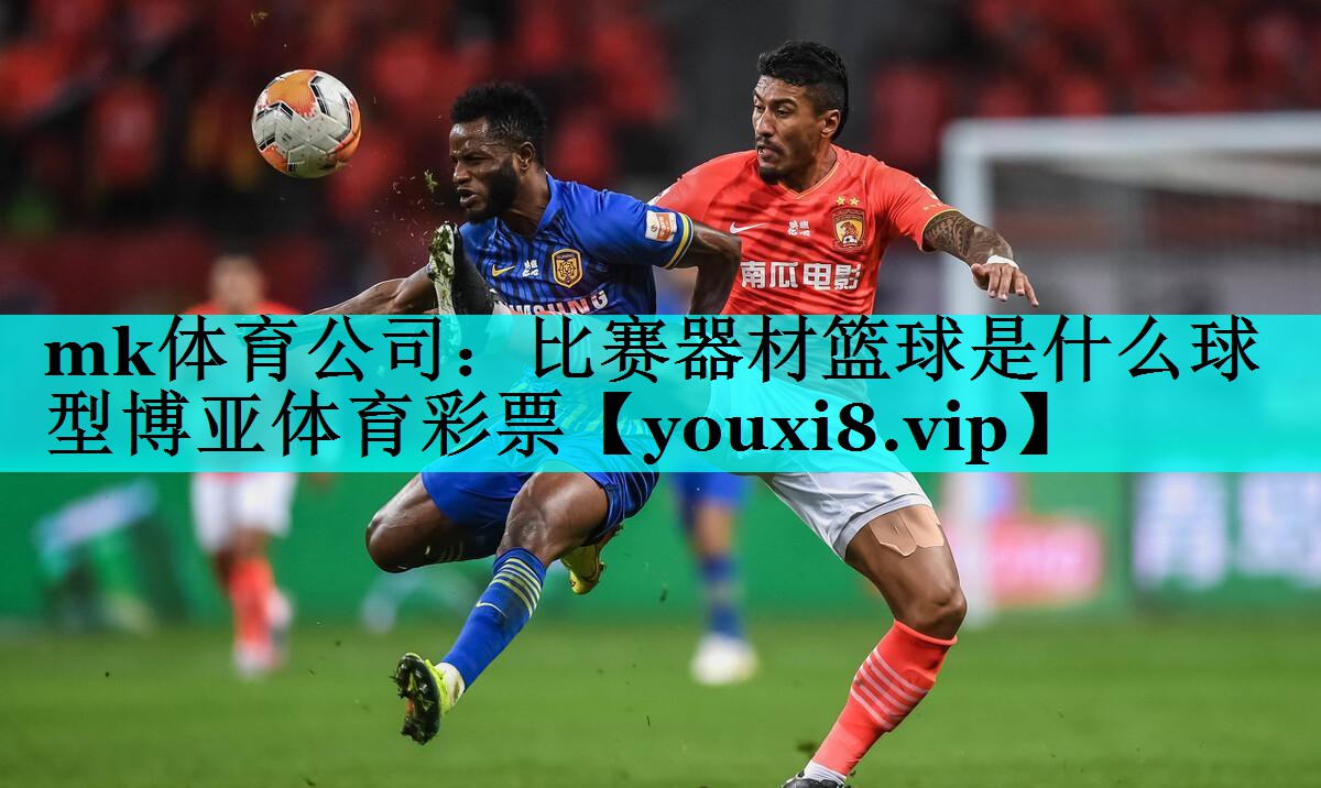 mk体育公司：比赛器材篮球是什么球型博亚体育彩票