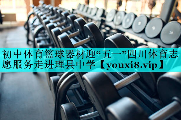 初中体育篮球器材迎“五一”四川体育志愿服务走进理县中学