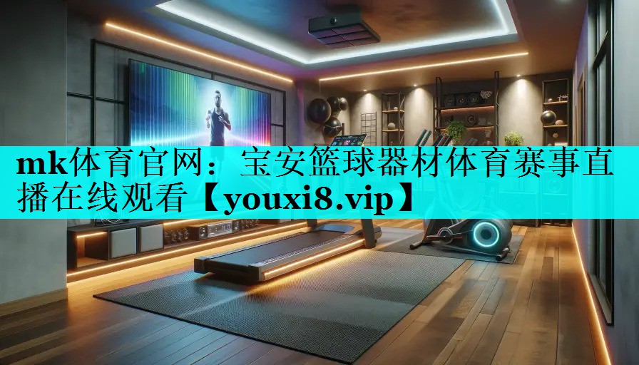 mk体育官网：宝安篮球器材体育赛事直播在线观看