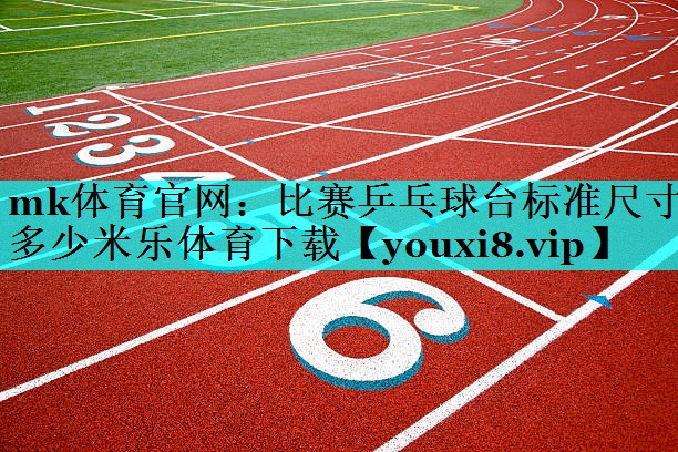 mk体育官网：比赛乒乓球台标准尺寸多少米乐体育下载