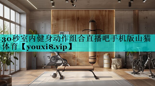30秒室内健身动作组合直播吧手机版山猫体育