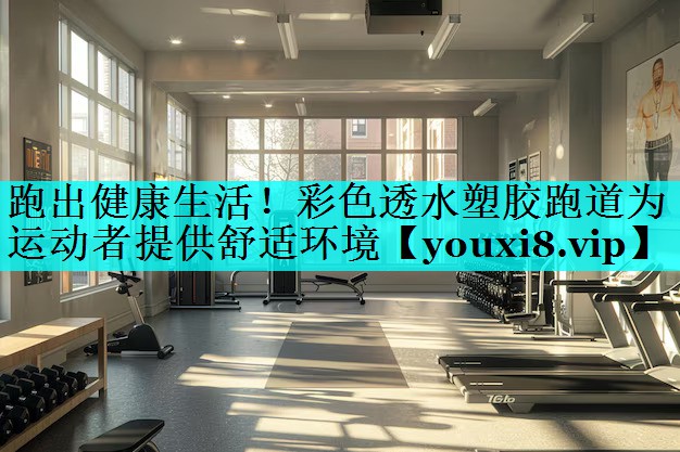跑出健康生活！彩色透水塑胶跑道为运动者提供舒适环境