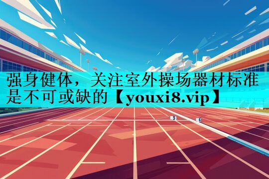 强身健体，关注室外操场器材标准是不可或缺的