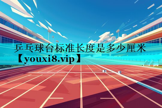 乒乓球台标准长度是多少厘米