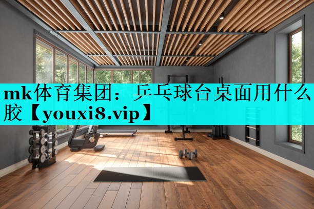 mk体育集团：乒乓球台桌面用什么胶
