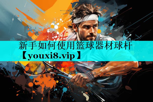 新手如何使用篮球器材球杆