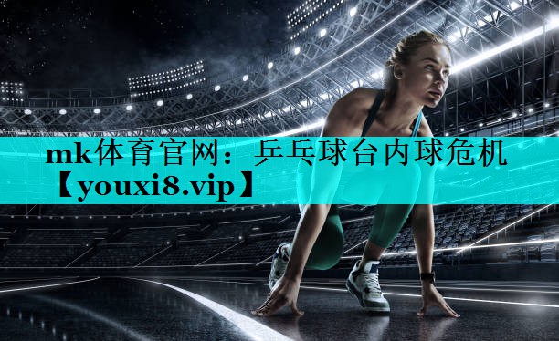 mk体育官网：乒乓球台内球危机