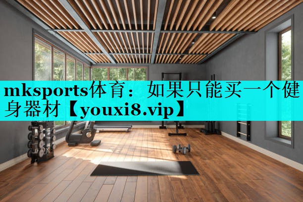 mksports体育：如果只能买一个健身器材