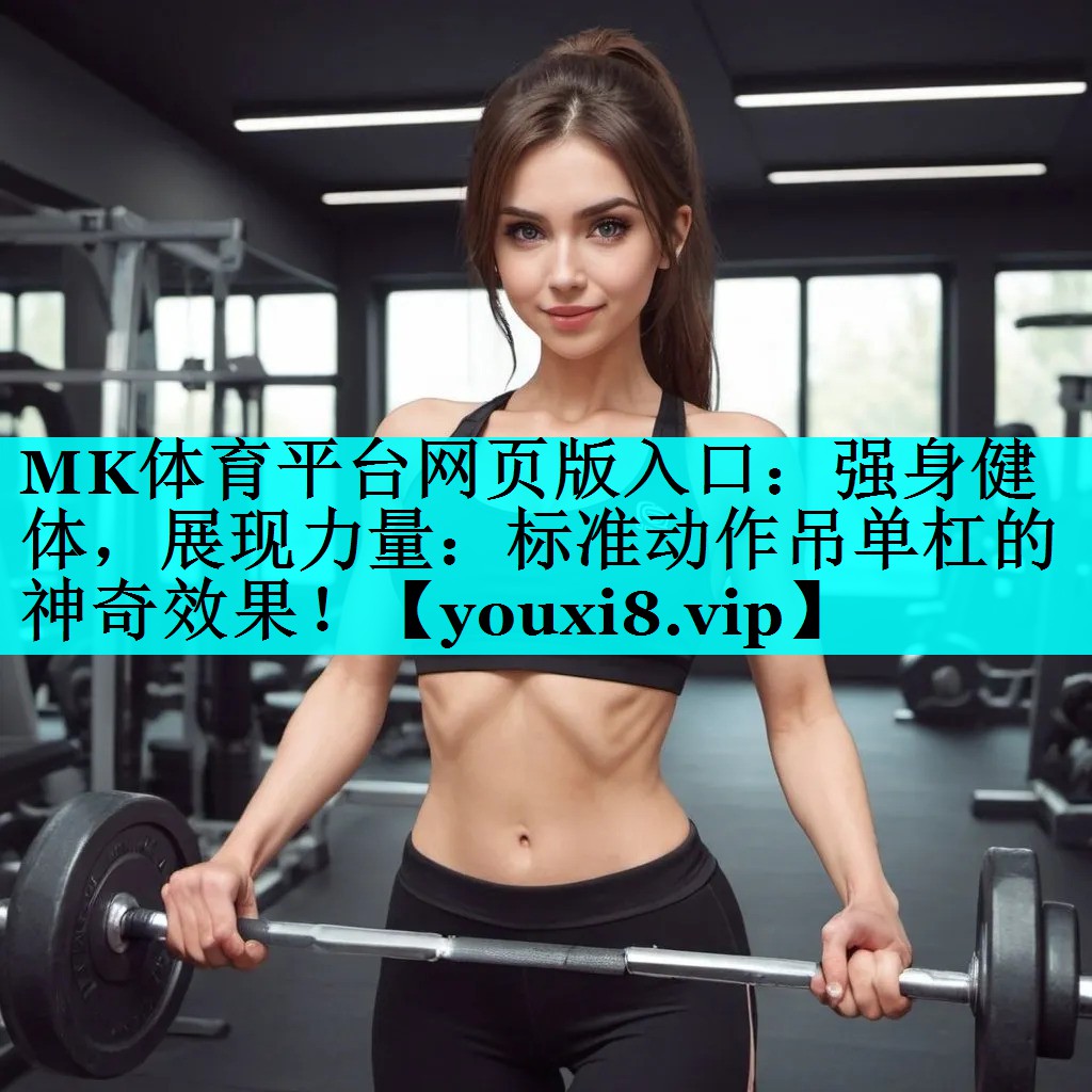 MK体育平台网页版入口：强身健体，展现力量：标准动作吊单杠的神奇效果！