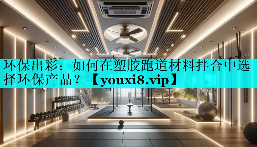 环保出彩：如何在塑胶跑道材料拌合中选择环保产品？
