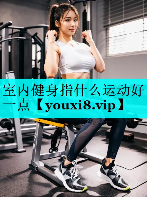 室内健身指什么运动好一点 室内健身指什么运动好一点