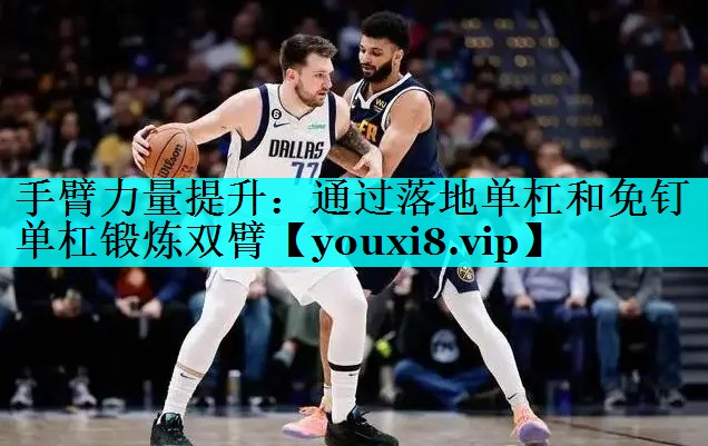 手臂力量提升：通过落地单杠和免钉单杠锻炼双臂