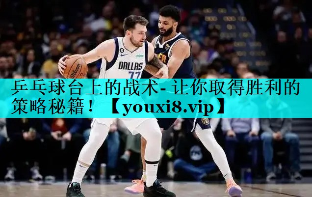 乒乓球台上的战术- 让你取得胜利的策略秘籍! 乒乓球台上的战术- 让你取得胜利的策略秘籍!