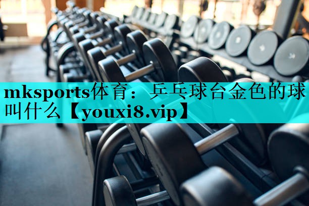 乒乓球台金色的球叫什么 乒乓球台金色的球叫什么