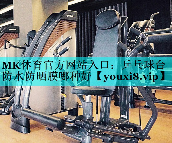 乒乓球台防水防晒膜哪种好 乒乓球台防水防晒膜哪种好