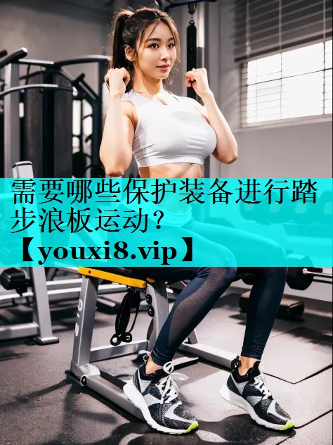 需要哪些保护装备进行踏步浪板运动? 需要哪些保护装备进行踏步浪板运动?