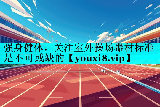 强身健体，关注室外操场器材标准是不可或缺的