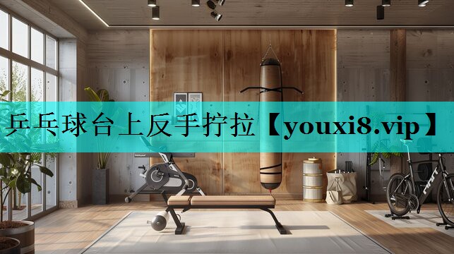 乒乓球台上反手拧拉 乒乓球台上反手拧拉